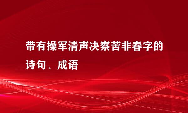 带有操军清声决察苦非春字的诗句、成语