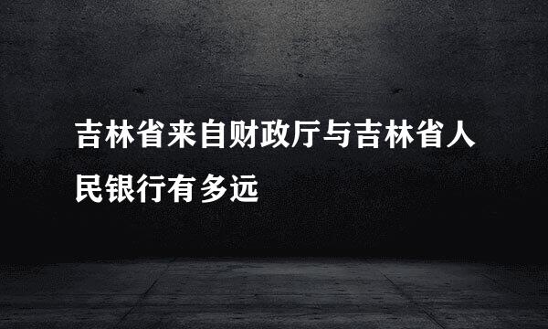 吉林省来自财政厅与吉林省人民银行有多远