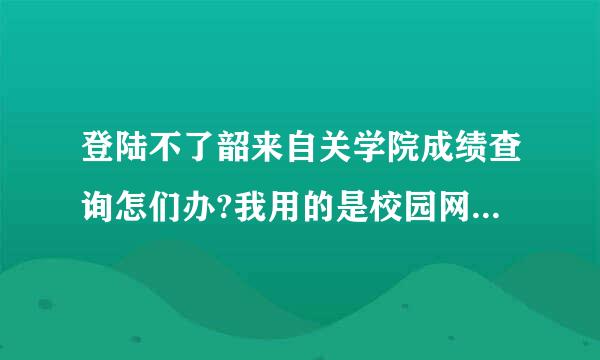 登陆不了韶来自关学院成绩查询怎们办?我用的是校园网啊,为何别人的能登陆呢?