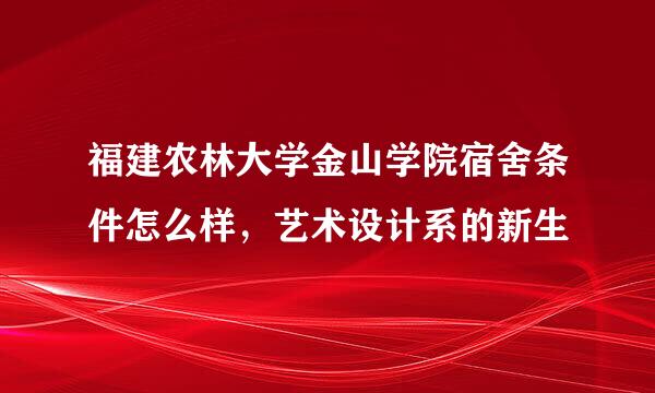 福建农林大学金山学院宿舍条件怎么样，艺术设计系的新生