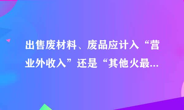 出售废材料、废品应计入“营业外收入”还是“其他火最细席了业务收入”？