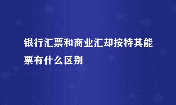 银行汇票和商业汇却按特其能票有什么区别