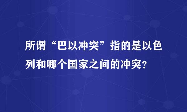 所谓“巴以冲突”指的是以色列和哪个国家之间的冲突？