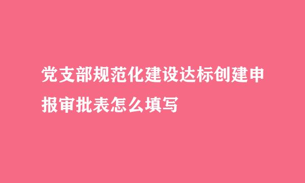 党支部规范化建设达标创建申报审批表怎么填写