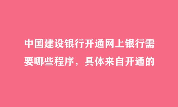 中国建设银行开通网上银行需要哪些程序，具体来自开通的