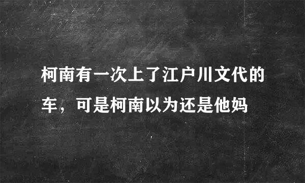 柯南有一次上了江户川文代的车，可是柯南以为还是他妈