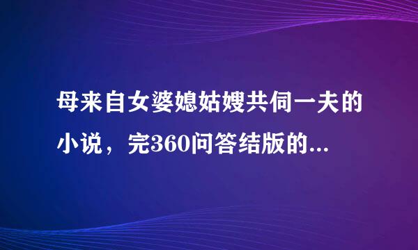 母来自女婆媳姑嫂共伺一夫的小说，完360问答结版的，最好是都怀里课置封期眼意被福孕生子的小说？