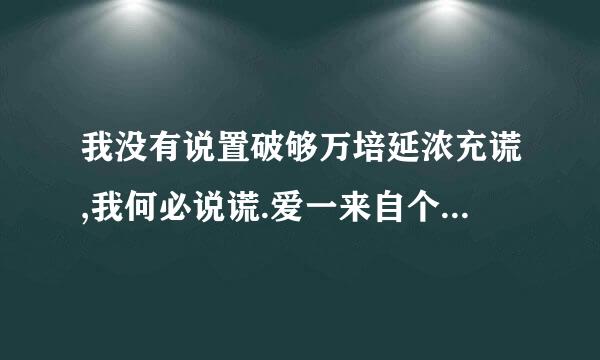 我没有说置破够万培延浓充谎,我何必说谎.爱一来自个人没爱到,难道就会怎么样?