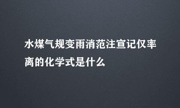 水煤气规变雨消范注宣记仅率离的化学式是什么