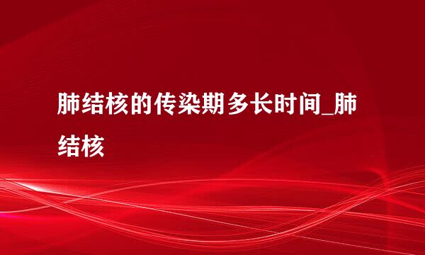 肺结核的传染期多长时间_肺结核