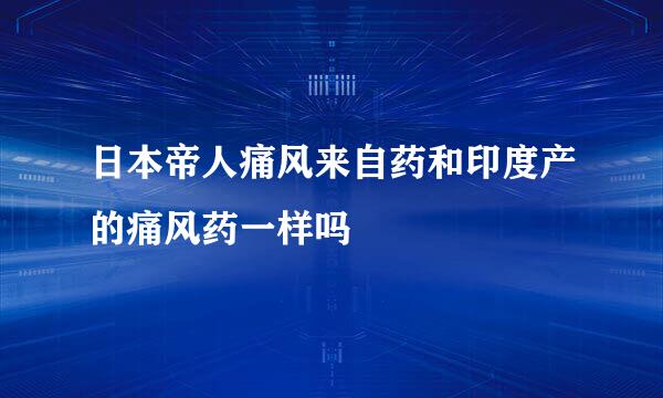 日本帝人痛风来自药和印度产的痛风药一样吗