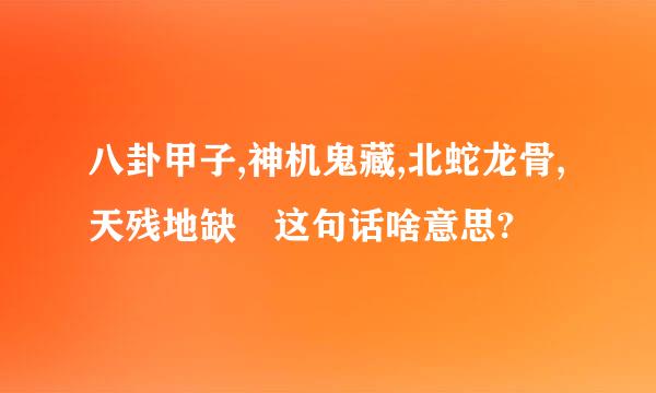 八卦甲子,神机鬼藏,北蛇龙骨,天残地缺 这句话啥意思?