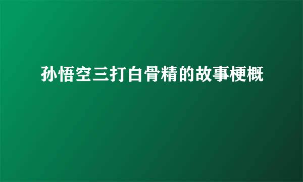 孙悟空三打白骨精的故事梗概