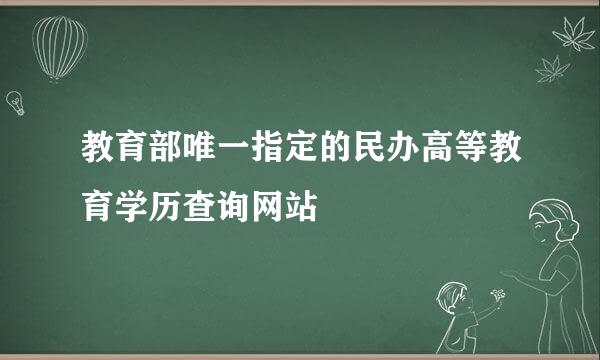 教育部唯一指定的民办高等教育学历查询网站