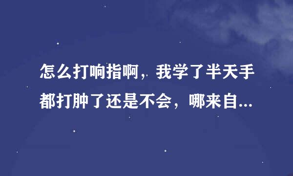 怎么打响指啊，我学了半天手都打肿了还是不会，哪来自位大神教教我啊