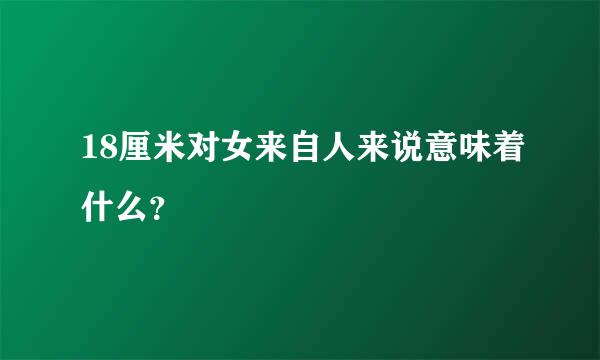 18厘米对女来自人来说意味着什么？