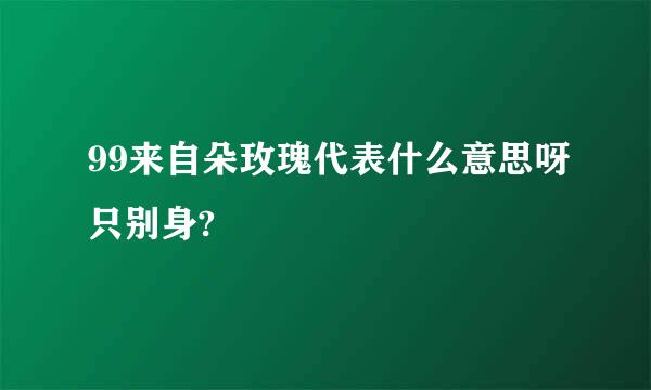 99来自朵玫瑰代表什么意思呀只别身?