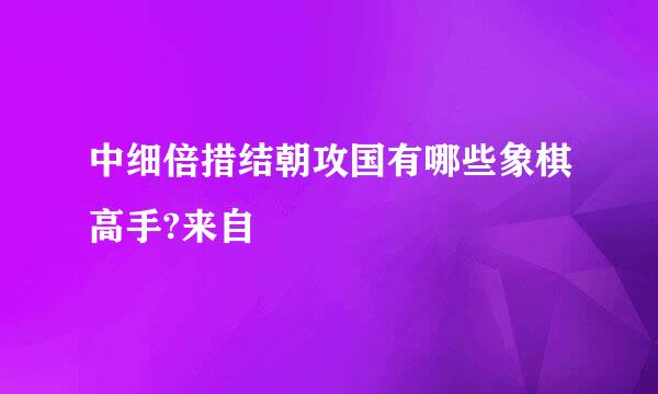 中细倍措结朝攻国有哪些象棋高手?来自