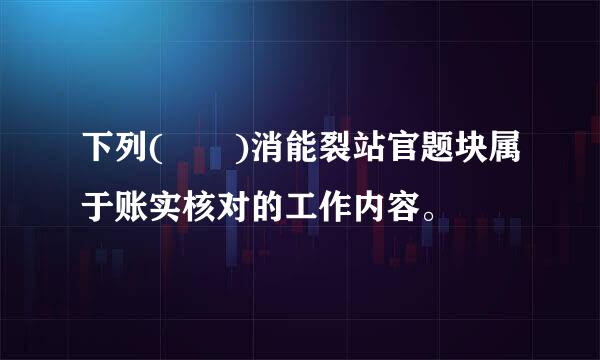 下列(  )消能裂站官题块属于账实核对的工作内容。