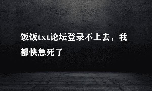 饭饭txt论坛登录不上去，我都快急死了