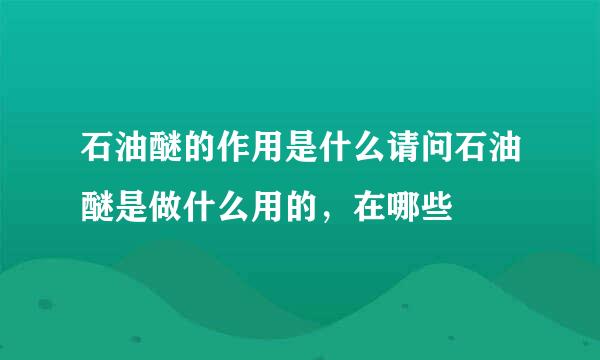 石油醚的作用是什么请问石油醚是做什么用的，在哪些