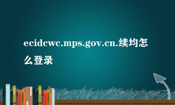 ecidcwc.mps.gov.cn.续均怎么登录