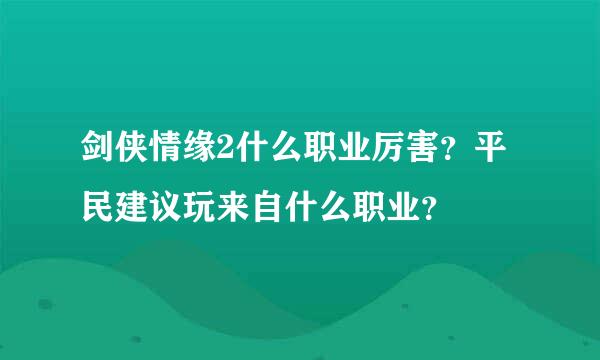 剑侠情缘2什么职业厉害？平民建议玩来自什么职业？