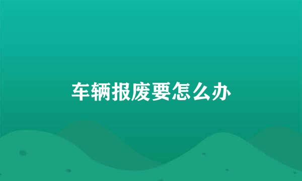 车辆报废要怎么办