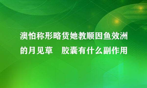 澳怕称形略货她教顺因鱼效洲的月见草 胶囊有什么副作用