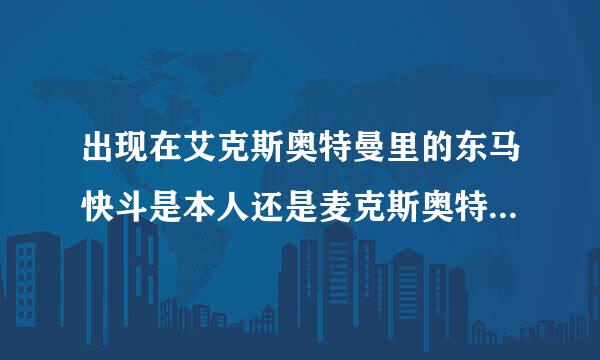 出现在艾克斯奥特曼里的东马快斗是本人还是麦克斯奥特曼自己变的？……