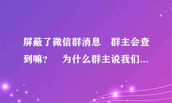 屏蔽了微信群消息 群主会查到嘛？ 为什么群主说我们屏蔽了群消息