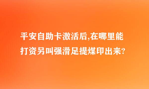 平安自助卡激活后,在哪里能打资另叫强滑足提煤印出来?