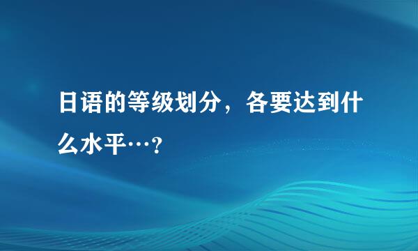 日语的等级划分，各要达到什么水平…？