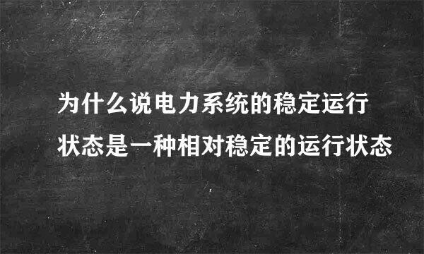 为什么说电力系统的稳定运行状态是一种相对稳定的运行状态