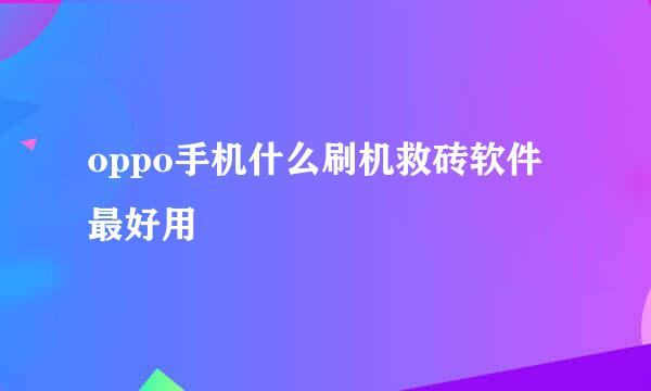 oppo手机什么刷机救砖软件最好用