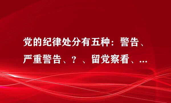 党的纪律处分有五种：警告、严重警告、？、留党察看、开除党籍。