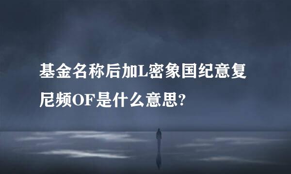 基金名称后加L密象国纪意复尼频OF是什么意思?