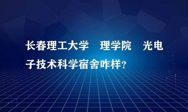 长春理工大学 理学院 光电子技术科学宿舍咋样？