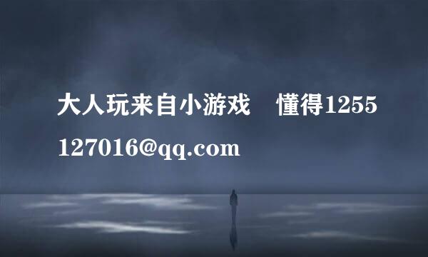 大人玩来自小游戏 懂得1255127016@qq.com