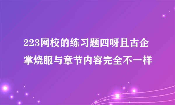 223网校的练习题四呀且古企掌烧服与章节内容完全不一样