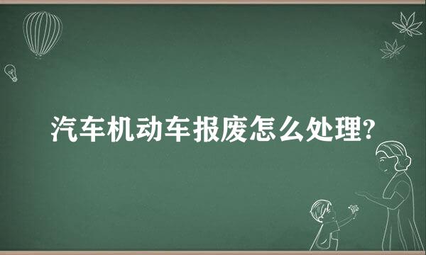 汽车机动车报废怎么处理?