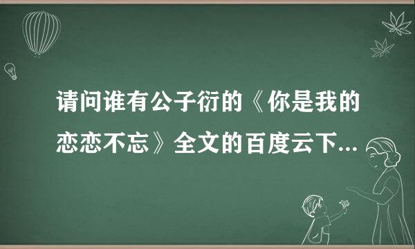 请问谁有公子衍的《你是我的恋恋不忘》全文的百度云下载，不加微，谢谢