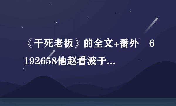 《干死老板》的全文+番外 6192658他赵看波于苦责半所存72@qq.com