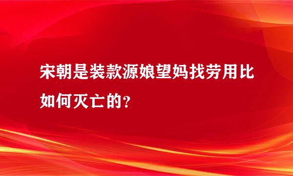 宋朝是装款源娘望妈找劳用比如何灭亡的？