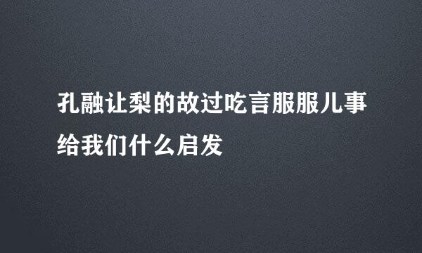 孔融让梨的故过吃言服服儿事给我们什么启发