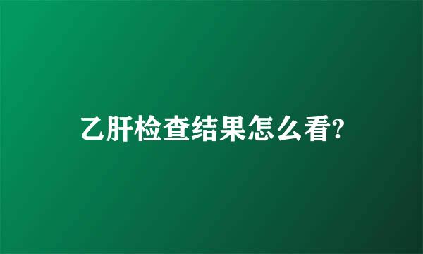 乙肝检查结果怎么看?