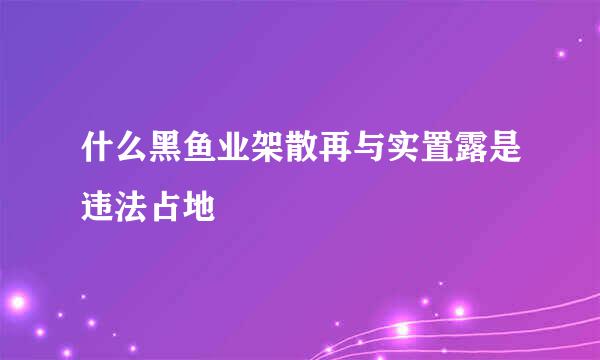 什么黑鱼业架散再与实置露是违法占地