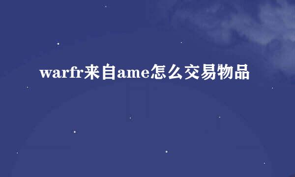 warfr来自ame怎么交易物品