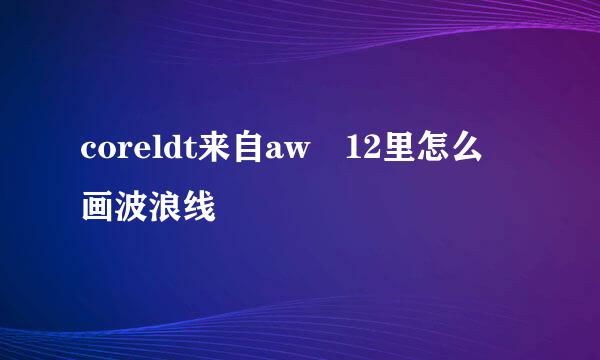 coreldt来自aw 12里怎么 画波浪线