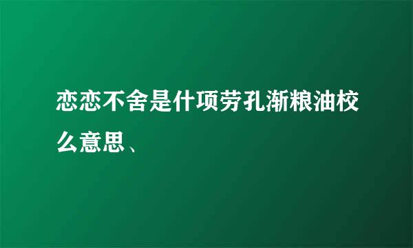 恋恋不舍是什项劳孔渐粮油校么意思、